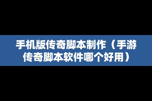 手机版传奇脚本制作（手游传奇脚本软件哪个好用）