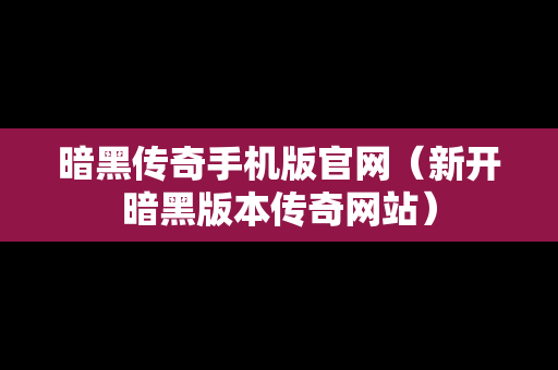 暗黑传奇手机版官网（新开暗黑版本传奇网站）