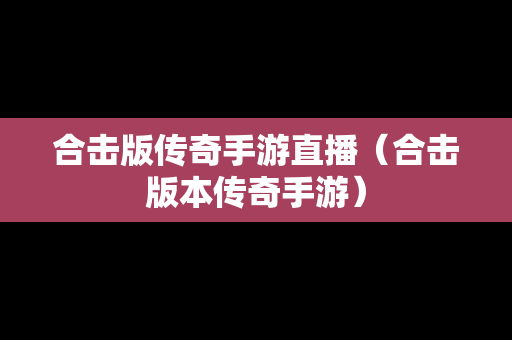 合击版传奇手游直播（合击版本传奇手游）