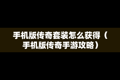 手机版传奇套装怎么获得（手机版传奇手游攻略）