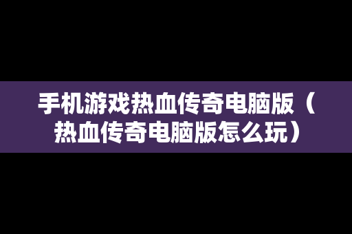 手机游戏热血传奇电脑版（热血传奇电脑版怎么玩）