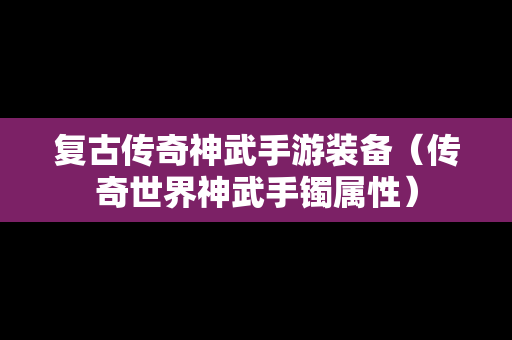 复古传奇神武手游装备（传奇世界神武手镯属性）