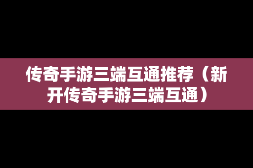 传奇手游三端互通推荐（新开传奇手游三端互通）