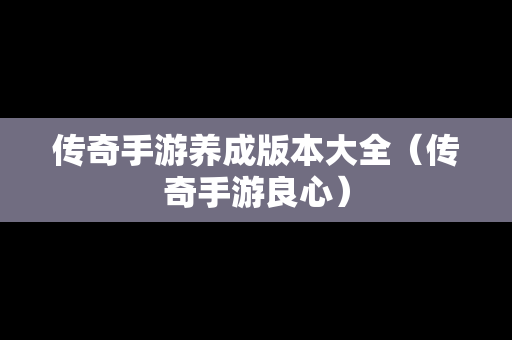 传奇手游养成版本大全（传奇手游良心）