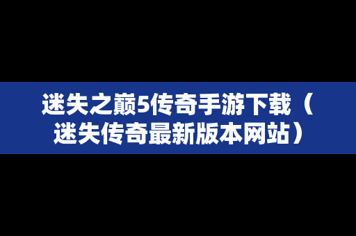 迷失之巅5传奇手游下载（迷失传奇最新版本网站）