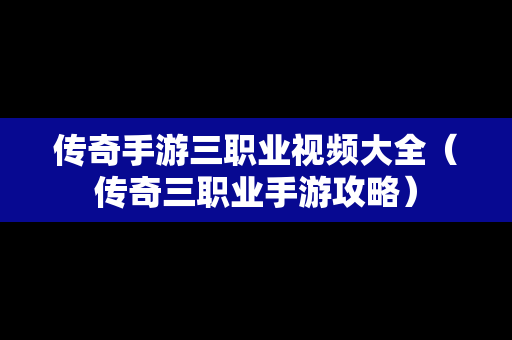 传奇手游三职业视频大全（传奇三职业手游攻略）