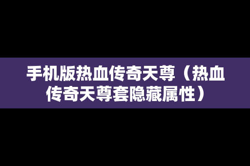 手机版热血传奇天尊（热血传奇天尊套隐藏属性）