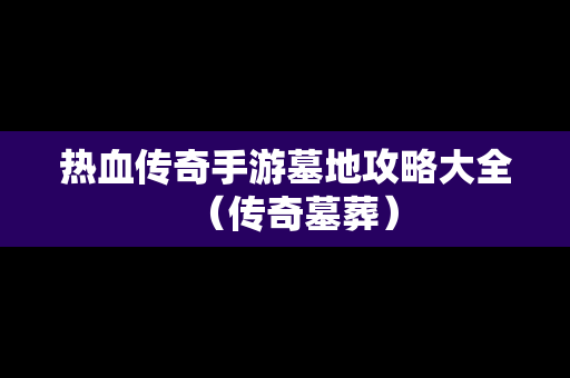 热血传奇手游墓地攻略大全（传奇墓葬）