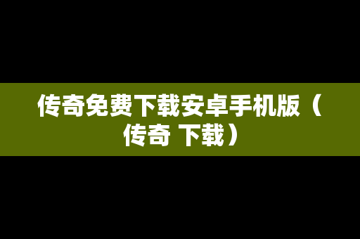 传奇免费下载安卓手机版（传奇 下载）