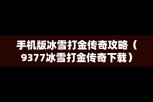 手机版冰雪打金传奇攻略（9377冰雪打金传奇下载）
