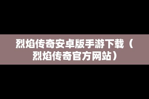烈焰传奇安卓版手游下载（烈焰传奇官方网站）