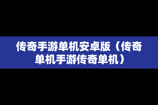 传奇手游单机安卓版（传奇单机手游传奇单机）
