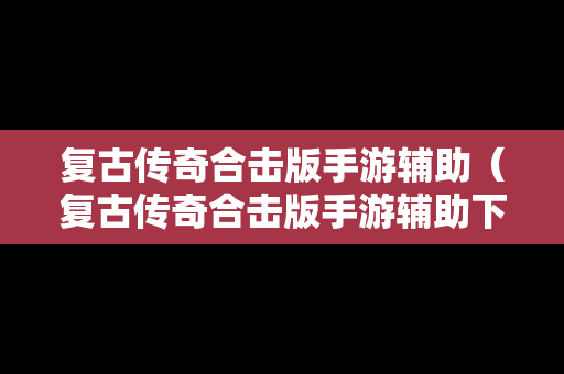 复古传奇合击版手游辅助（复古传奇合击版手游辅助下载）