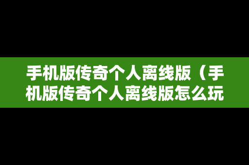 手机版传奇个人离线版（手机版传奇个人离线版怎么玩）