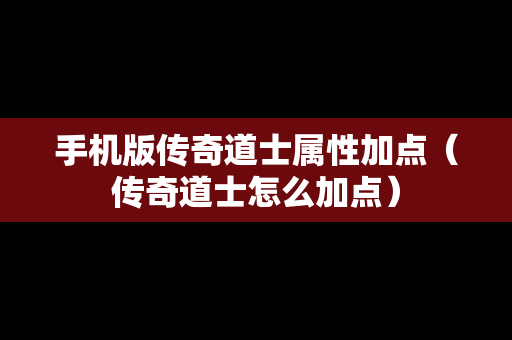 手机版传奇道士属性加点（传奇道士怎么加点）