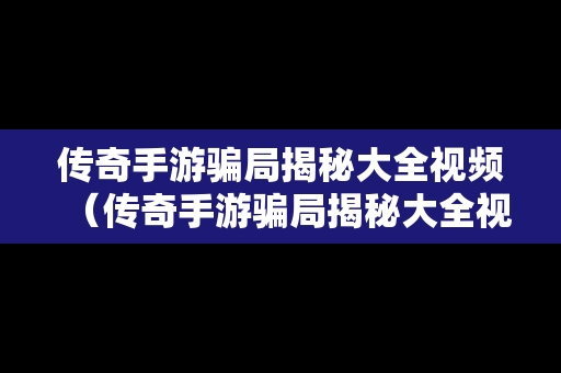 传奇手游骗局揭秘大全视频（传奇手游骗局揭秘大全视频下载）