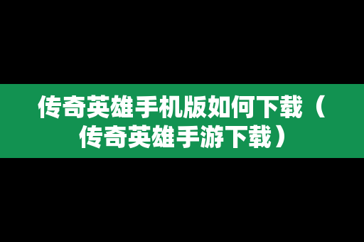 传奇英雄手机版如何下载（传奇英雄手游下载）