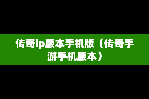 传奇ip版本手机版（传奇手游手机版本）