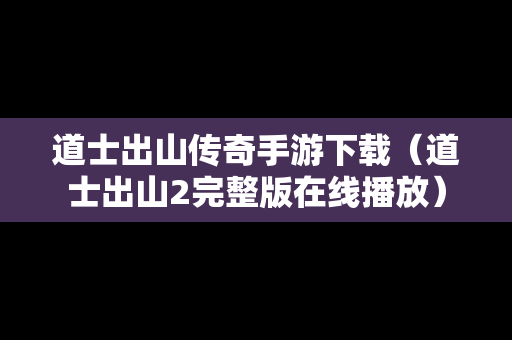 道士出山传奇手游下载（道士出山2完整版在线播放）