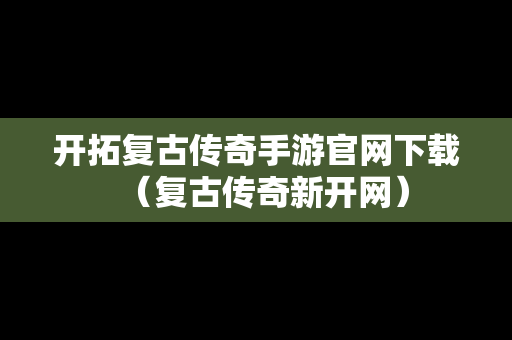 开拓复古传奇手游官网下载（复古传奇新开网）