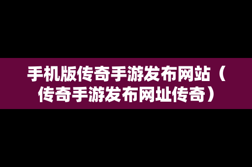手机版传奇手游发布网站（传奇手游发布网址传奇）