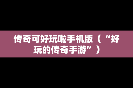 传奇可好玩啦手机版（“好玩的传奇手游”）