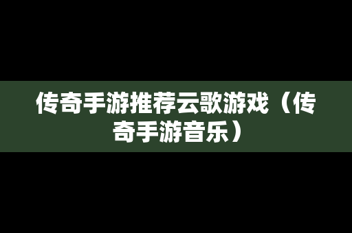传奇手游推荐云歌游戏（传奇手游音乐）
