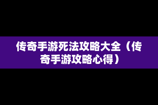 传奇手游死法攻略大全（传奇手游攻略心得）