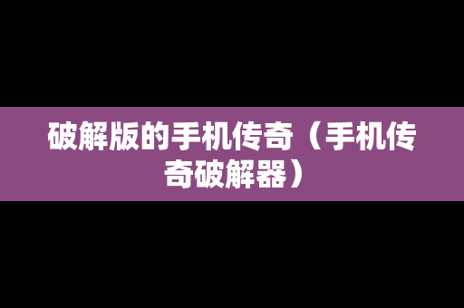破解版的手机传奇(手机传奇破解器) 破解版的手机传奇(手机传奇破解器)