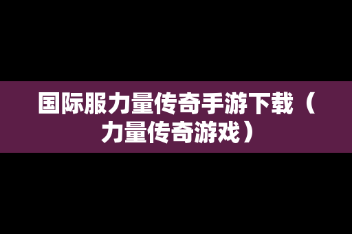 国际服力量传奇手游下载（力量传奇游戏）