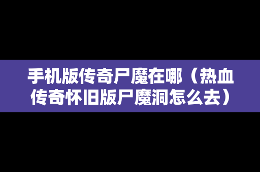 手机版传奇尸魔在哪（热血传奇怀旧版尸魔洞怎么去）