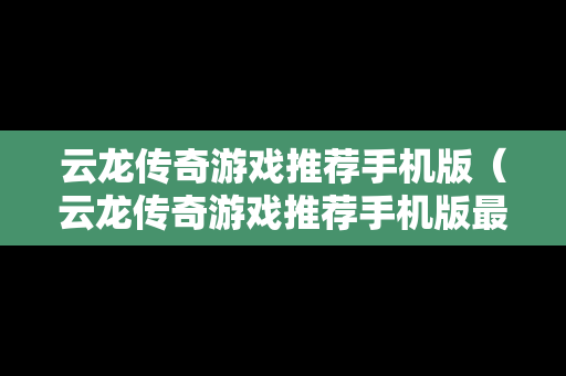 云龙传奇游戏推荐手机版(云龙传奇游戏推荐手机版最新) 云龙传奇游戏推荐手机版(云龙传奇游戏推荐手机版最新)