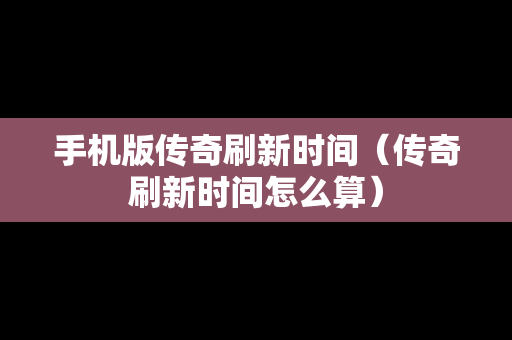 手机版传奇刷新时间（传奇刷新时间怎么算）