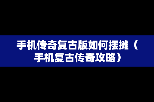 手机传奇复古版如何摆摊（手机复古传奇攻略）