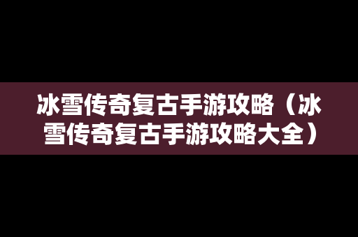 冰雪传奇复古手游攻略（冰雪传奇复古手游攻略大全）