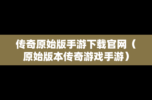 传奇原始版手游下载官网（原始版本传奇游戏手游）