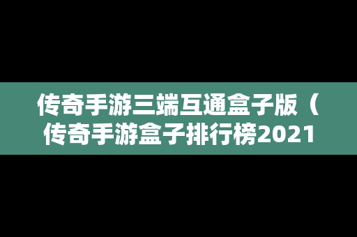 传奇手游三端互通盒子版（传奇手游盒子排行榜2021前十名）