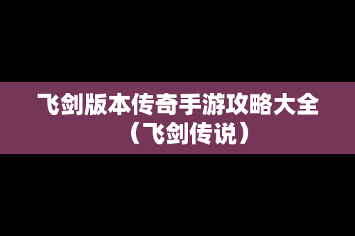 飞剑版本传奇手游攻略大全（飞剑传说）