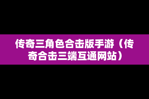传奇三角色合击版手游（传奇合击三端互通网站）