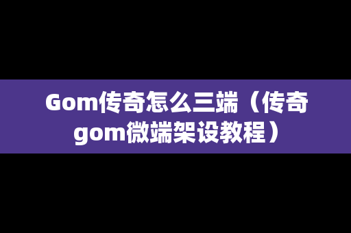 Gom传奇怎么三端（传奇gom微端架设教程）