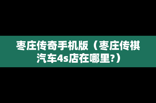 枣庄传奇手机版（枣庄传祺汽车4s店在哪里?）
