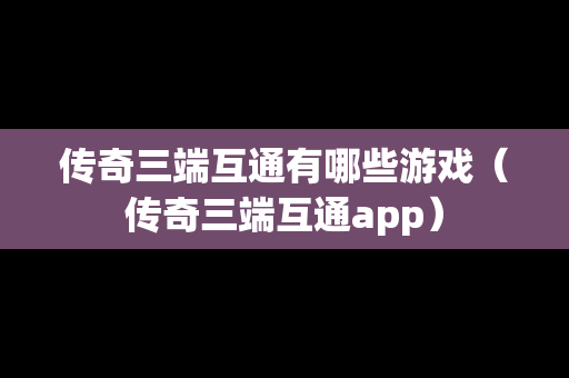 传奇三端互通有哪些游戏（传奇三端互通app）
