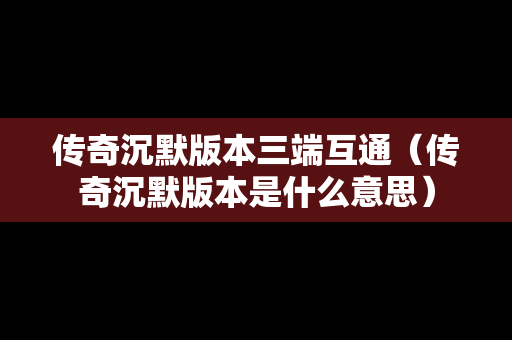 传奇沉默版本三端互通（传奇沉默版本是什么意思）