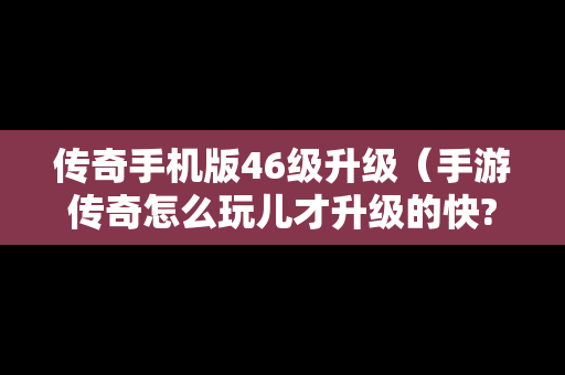 传奇手机版46级升级（手游传奇怎么玩儿才升级的快?）