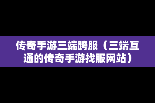 传奇手游三端跨服（三端互通的传奇手游找服网站）