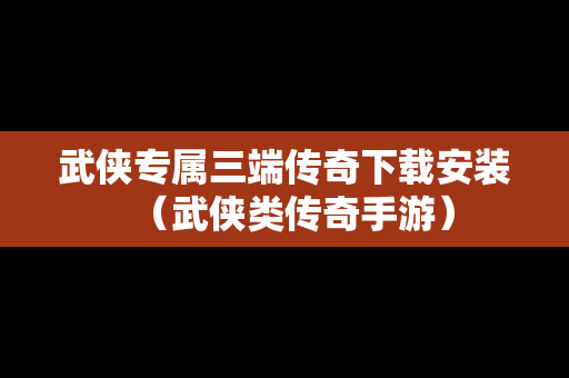 武侠专属三端传奇下载安装（武侠类传奇手游）
