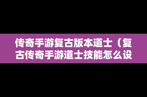 传奇手游复古版本道士（复古传奇手游道士技能怎么设置技能）