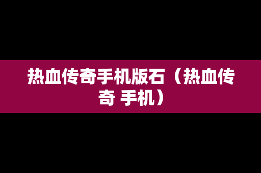 热血传奇手机版石（热血传奇 手机）