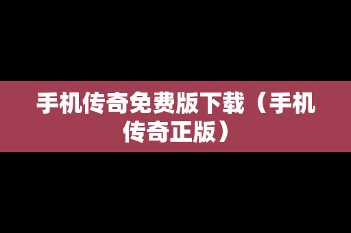 手机传奇免费版下载（手机传奇正版）