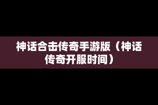 神话合击传奇手游版（神话传奇开服时间）